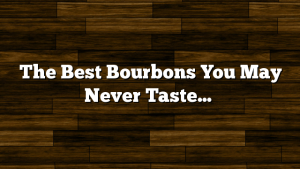 The Best Bourbons You May Never Taste…