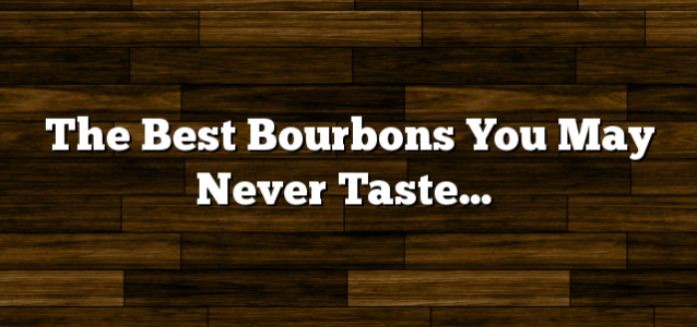 The Best Bourbons You May Never Taste…