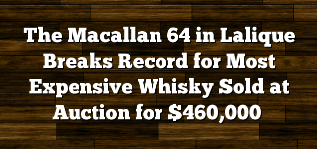 The Macallan 64 in Lalique Breaks Record for Most Expensive Whisky Sold at Auction for $460,000
