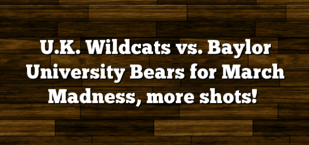 U.K. Wildcats vs. Baylor University Bears for March Madness, more shots!