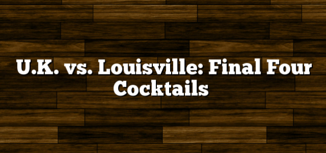 U.K. vs. Louisville: Final Four Cocktails