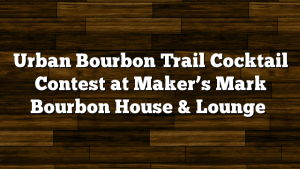 Urban Bourbon Trail Cocktail Contest at Maker’s Mark Bourbon House & Lounge
