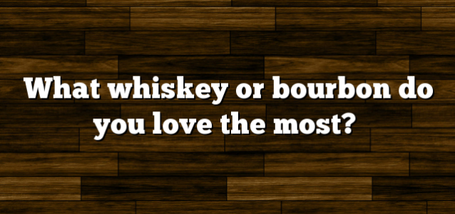 What whiskey or bourbon do you love the most?