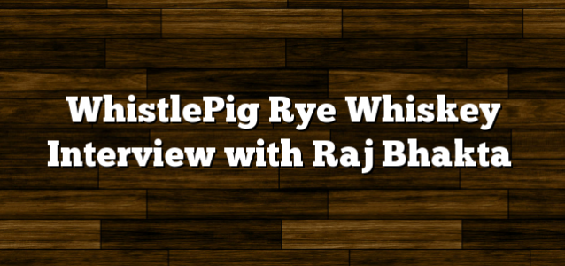 WhistlePig Rye Whiskey Interview with Raj Bhakta