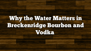 Why the Water Matters in Breckenridge Bourbon and Vodka