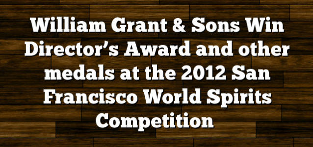 William Grant & Sons Win Director’s Award and other medals at the 2012 San Francisco World Spirits Competition