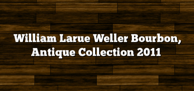 William Larue Weller Bourbon, Antique Collection 2011