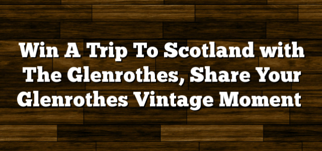 Win A Trip To Scotland with The Glenrothes, Share Your Glenrothes Vintage Moment