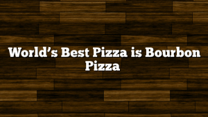 World’s Best Pizza is Bourbon Pizza