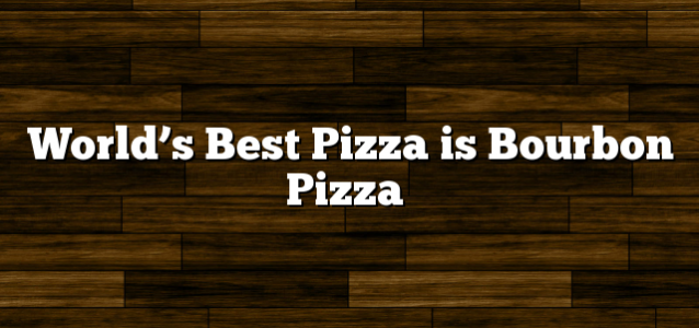 World’s Best Pizza is Bourbon Pizza