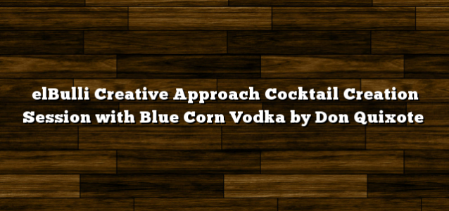 elBulli Creative Approach Cocktail Creation Session with Blue Corn Vodka by Don Quixote